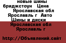 4 новые шины бриджстоун › Цена ­ 15 500 - Ярославская обл., Ярославль г. Авто » Шины и диски   . Ярославская обл.,Ярославль г.